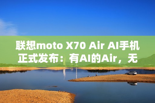 联想moto X70 Air AI手机正式发布：有AI的Air，无感轻薄不妥协