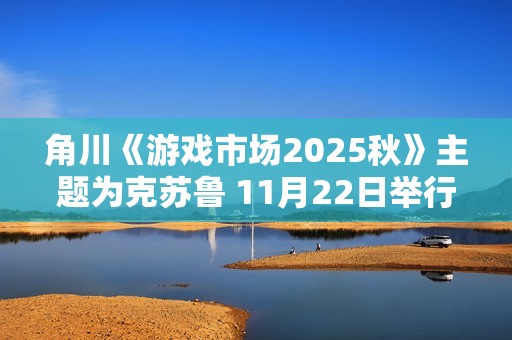 角川《游戏市场2025秋》主题为克苏鲁 11月22日举行