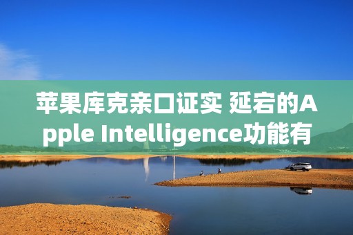 苹果库克亲口证实 延宕的Apple Intelligence功能有望2026年推出