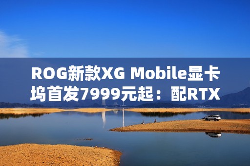ROG新款XG Mobile显卡坞首发7999元起：配RTX 5070 Ti / 5090移动版