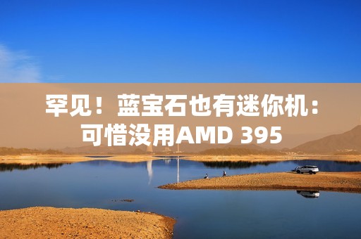 罕见！蓝宝石也有迷你机：可惜没用AMD 395