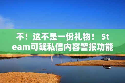 不！这不是一份礼物！ Steam可疑私信内容警报功能测试上线