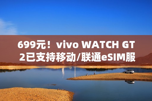 699元！vivo WATCH GT 2已支持移动/联通eSIM服务：可独立通话联网