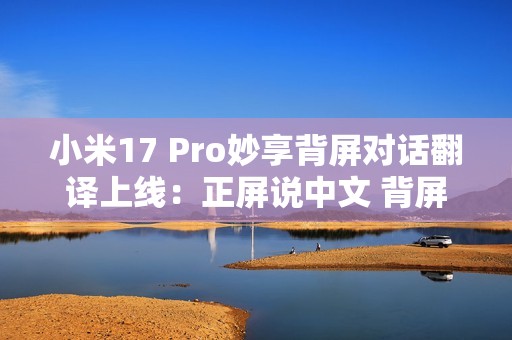 小米17 Pro妙享背屏对话翻译上线：正屏说中文 背屏即时翻译