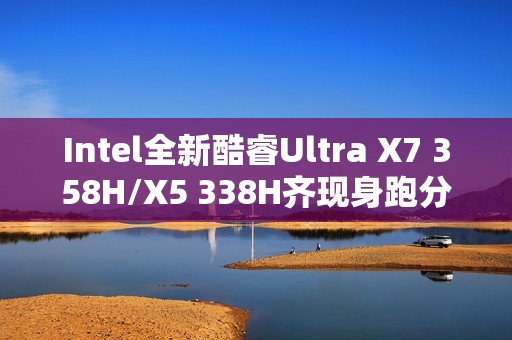 Intel全新酷睿Ultra X7 358H/X5 338H齐现身跑分：多核接近Arrow Lake-H