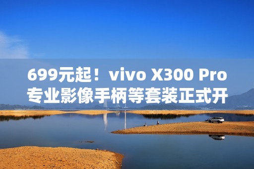 699元起！vivo X300 Pro专业影像手柄等套装正式开售