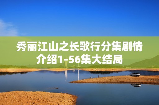 秀丽江山之长歌行分集剧情介绍1-56集大结局