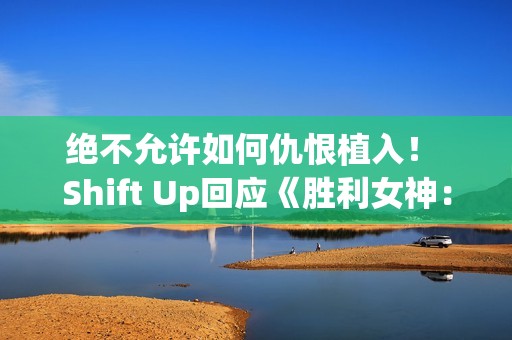 绝不允许如何仇恨植入！ Shift Up回应《胜利女神：妮姬》辱男手势争议