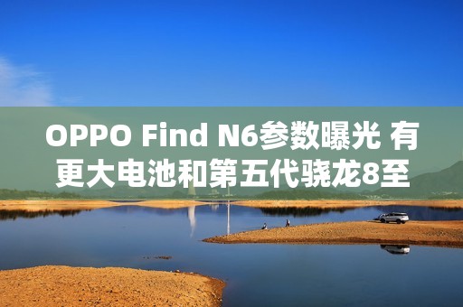 OPPO Find N6参数曝光 有更大电池和第五代骁龙8至尊芯片