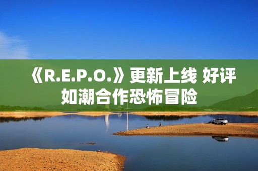 《R.E.P.O.》更新上线 好评如潮合作恐怖冒险