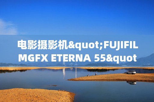 电影摄影机"FUJIFILMGFX ETERNA 55"入选2025年度GOODDESIGN BEST100