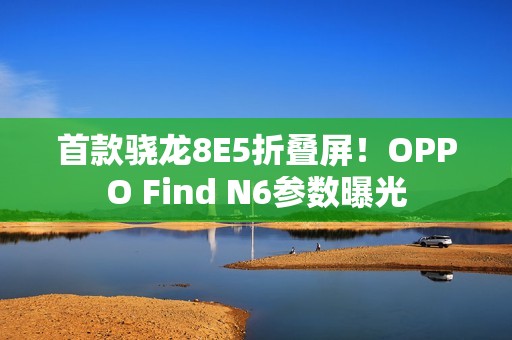 首款骁龙8E5折叠屏！OPPO Find N6参数曝光