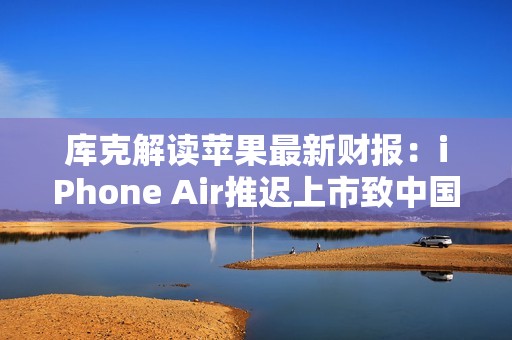 库克解读苹果最新财报：iPhone Air推迟上市致中国区收入下滑，但假日季营收将创纪录