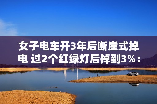 女子电车开3年后断崖式掉电 过2个红绿灯后掉到3%：4S店回应