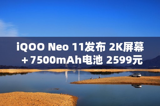 iQOO Neo 11发布 2K屏幕＋7500mAh电池 2599元起售