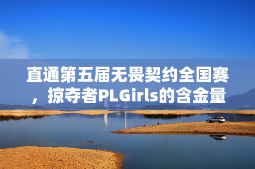 直通第五届无畏契约全国赛，掠夺者PLGirls的含金量还在上升！