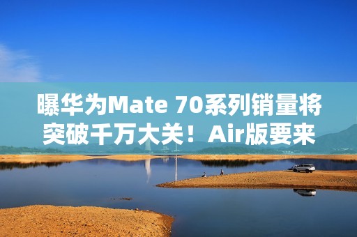 曝华为Mate 70系列销量将突破千万大关！Air版要来了