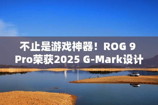 不止是游戏神器！ROG 9 Pro荣获2025 G-Mark设计奖