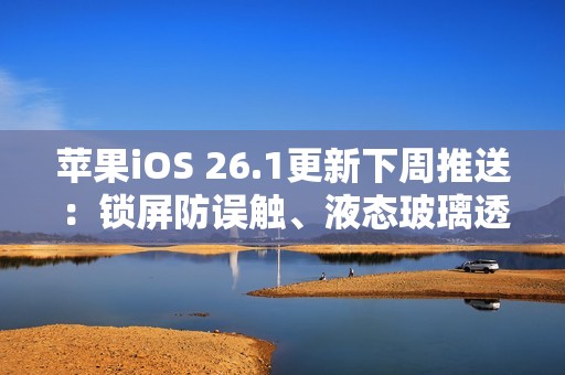 苹果iOS 26.1更新下周推送：锁屏防误触、液态玻璃透明度可调