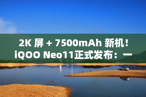 2K 屏 + 7500mAh 新机！iQOO Neo11正式发布：一款就够了！