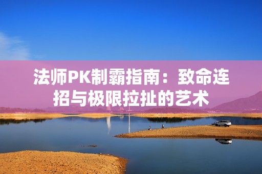 法师PK制霸指南：致命连招与极限拉扯的艺术