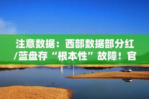 注意数据：西部数据部分红/蓝盘存“根本性”故障！官方已开始调查