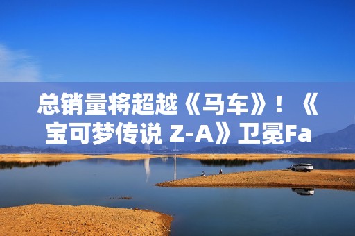总销量将超越《马车》！《宝可梦传说 Z-A》卫冕Fami通销量榜