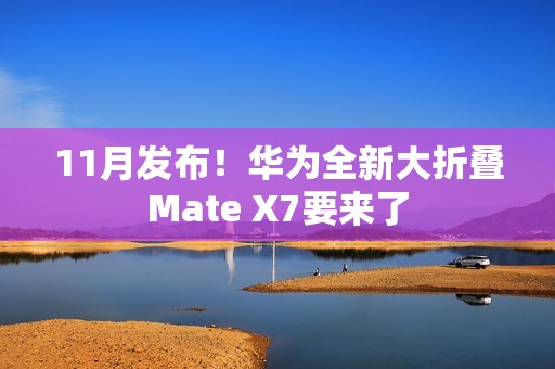 11月发布！华为全新大折叠Mate X7要来了