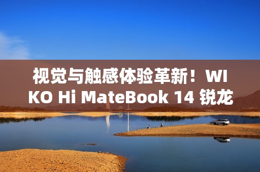 视觉与触感体验革新！WIKO Hi MateBook 14 锐龙版开售福利已就位，4999元起