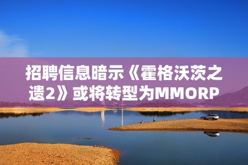 招聘信息暗示《霍格沃茨之遗2》或将转型为MMORPG