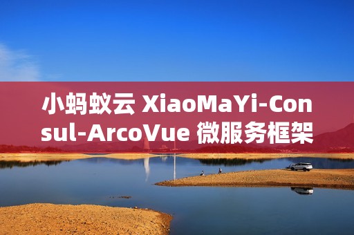 小蚂蚁云 XiaoMaYi-Consul-ArcoVue 微服务框架 v1.0.0 发布