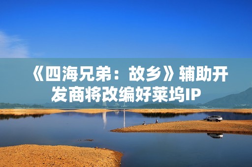 《四海兄弟：故乡》辅助开发商将改编好莱坞IP