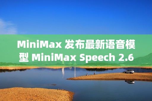 MiniMax 发布最新语音模型 MiniMax Speech 2.6