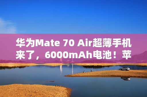 华为Mate 70 Air超薄手机来了，6000mAh电池！苹果三星都亏麻了