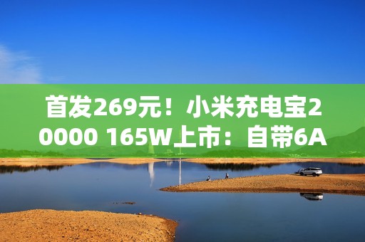 首发269元！小米充电宝20000 165W上市：自带6A编织线、90W自充