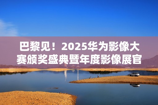 巴黎见!2025华为影像大赛颁奖盛典暨年度影像展官宣 巴黎见!2025华为影像大赛颁奖盛典暨年度影像展官宣