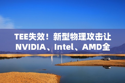 TEE失效！新型物理攻击让NVIDIA、Intel、AMD全部破防