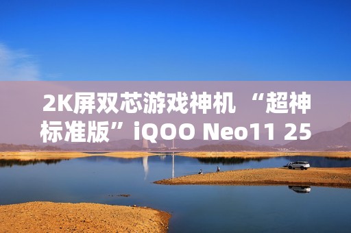2K屏双芯游戏神机 “超神标准版”iQOO Neo11 2599元起售