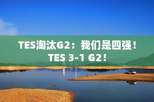 TES淘汰G2：我们是四强！TES 3-1 G2！