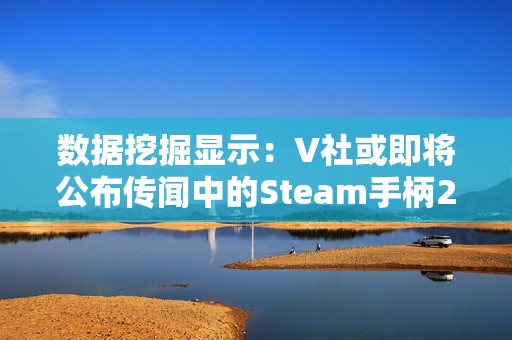 数据挖掘显示：V社或即将公布传闻中的Steam手柄2代！