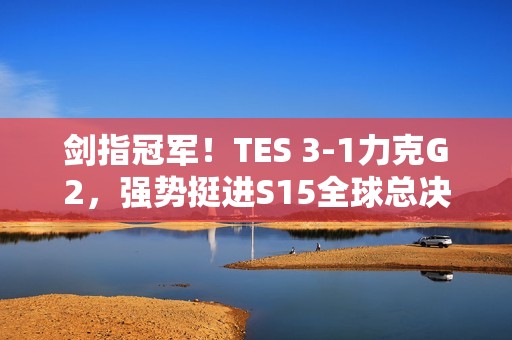 剑指冠军！TES 3-1力克G2，强势挺进S15全球总决赛四强！
