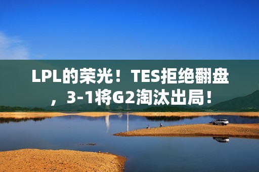 LPL的荣光！TES拒绝翻盘，3-1将G2淘汰出局！