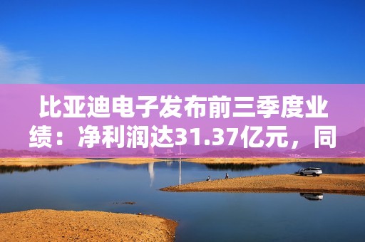 比亚迪电子发布前三季度业绩：净利润达31.37亿元，同比增长2.4%
