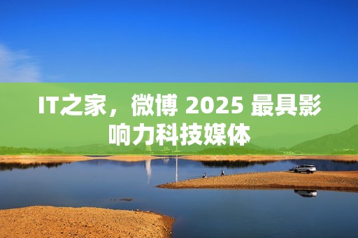 IT之家，微博 2025 最具影响力科技媒体