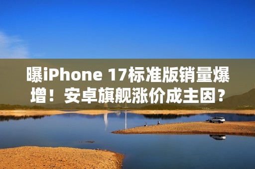 曝iPhone 17标准版销量爆增！安卓旗舰涨价成主因？