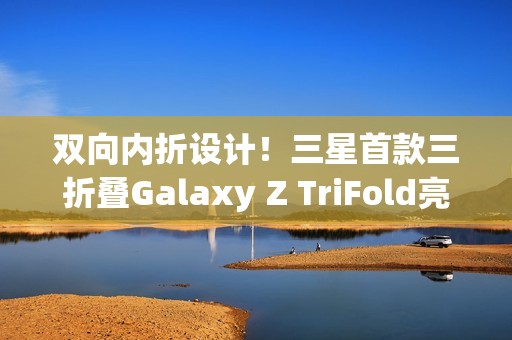 双向内折设计！三星首款三折叠Galaxy Z TriFold亮相