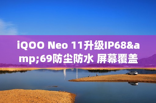 iQOO Neo 11升级IP68&69防尘防水 屏幕覆盖磐石玻璃