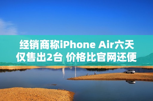 经销商称iPhone Air六天仅售出2台 价格比官网还便宜