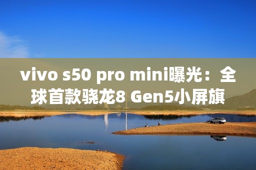 vivo s50 pro mini曝光：全球首款骁龙8 Gen5小屏旗舰！