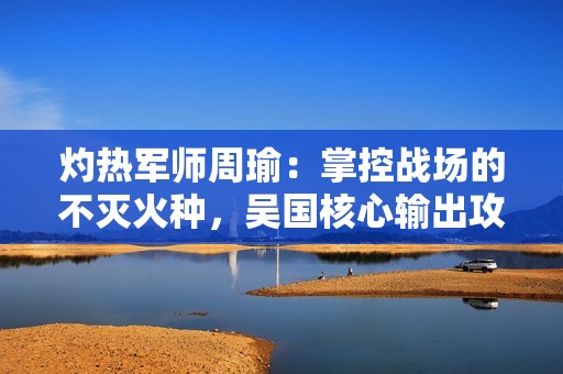 灼热军师周瑜：掌控战场的不灭火种，吴国核心输出攻略